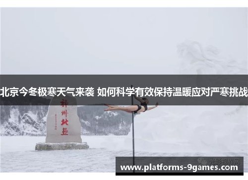 北京今冬极寒天气来袭 如何科学有效保持温暖应对严寒挑战