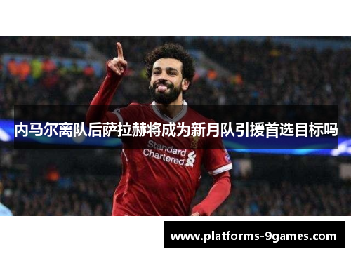 内马尔离队后萨拉赫将成为新月队引援首选目标吗