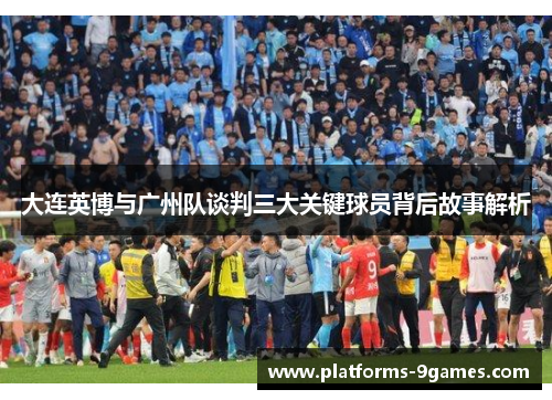 大连英博与广州队谈判三大关键球员背后故事解析