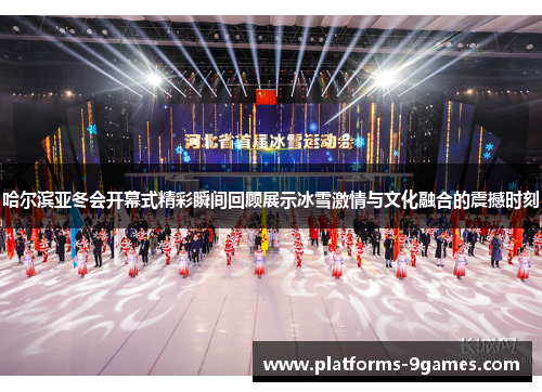 哈尔滨亚冬会开幕式精彩瞬间回顾展示冰雪激情与文化融合的震撼时刻