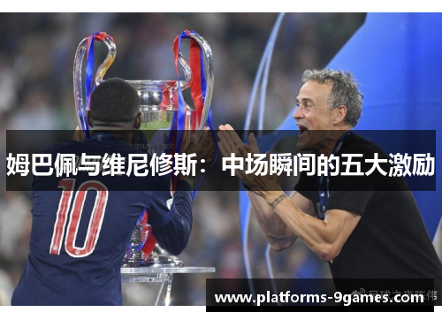 姆巴佩与维尼修斯：中场瞬间的五大激励