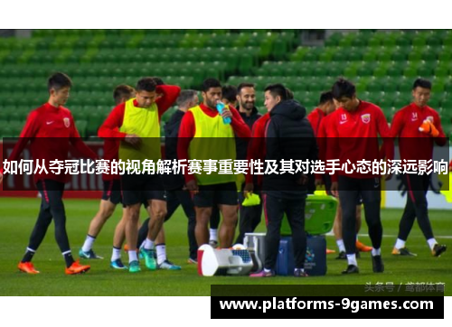 如何从夺冠比赛的视角解析赛事重要性及其对选手心态的深远影响