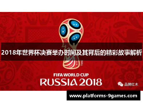 2018年世界杯决赛举办时间及其背后的精彩故事解析