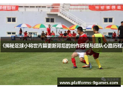 《揭秘足球小将世青篇更新背后的创作历程与团队心路历程》