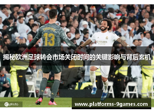 揭秘欧洲足球转会市场关闭时间的关键影响与背后玄机