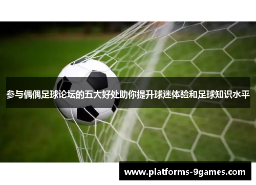 参与偶偶足球论坛的五大好处助你提升球迷体验和足球知识水平