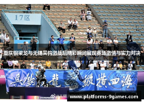 重庆铜梁龙与无锡吴钩激战后精彩瞬间展现赛场激情与实力对决