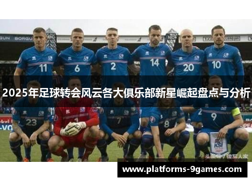 2025年足球转会风云各大俱乐部新星崛起盘点与分析