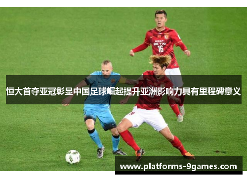 恒大首夺亚冠彰显中国足球崛起提升亚洲影响力具有里程碑意义