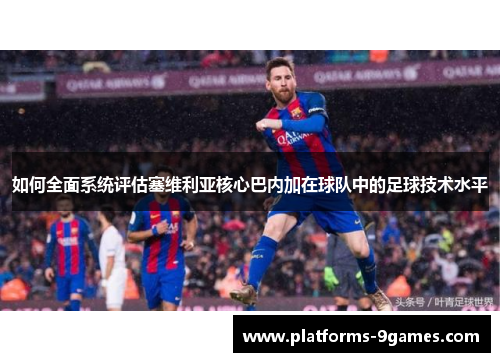 如何全面系统评估塞维利亚核心巴内加在球队中的足球技术水平