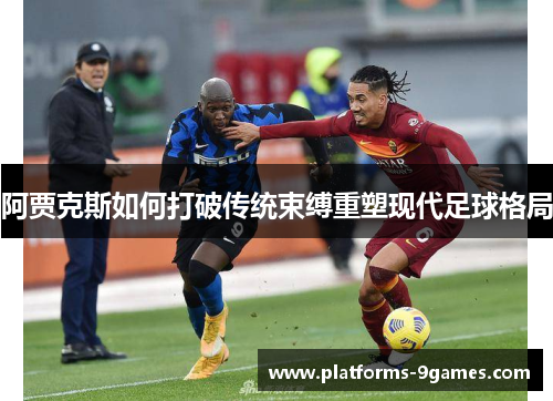 阿贾克斯如何打破传统束缚重塑现代足球格局