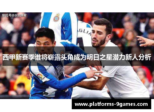 西甲新赛季谁将崭露头角成为明日之星潜力新人分析