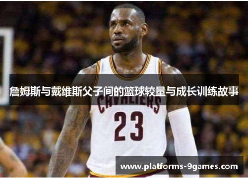 詹姆斯与戴维斯父子间的篮球较量与成长训练故事