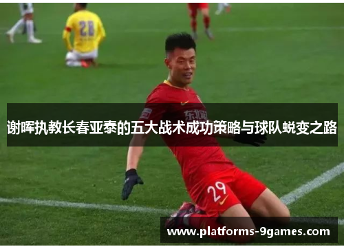 谢晖执教长春亚泰的五大战术成功策略与球队蜕变之路 谢晖执教长春亚泰的五大战术成功策略与球队蜕变之路