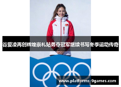 谷爱凌再创辉煌崇礼站勇夺冠军继续书写冬季运动传奇 谷爱凌再创辉煌崇礼站勇夺冠军继续书写冬季运动传奇