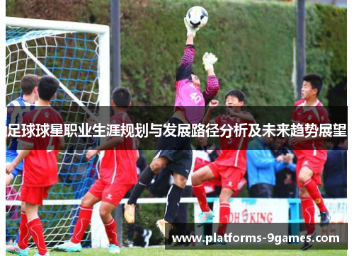 足球球星职业生涯规划与发展路径分析及未来趋势展望