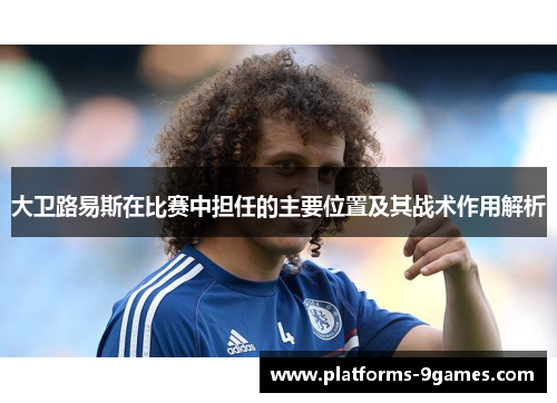 大卫路易斯在比赛中担任的主要位置及其战术作用解析 大卫路易斯在比赛中担任的主要位置及其战术作用解析