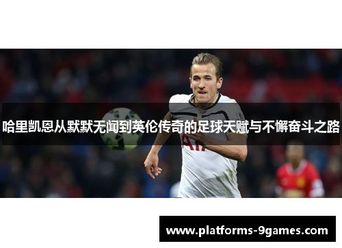 哈里凯恩从默默无闻到英伦传奇的足球天赋与不懈奋斗之路 哈里凯恩从默默无闻到英伦传奇的足球天赋与不懈奋斗之路