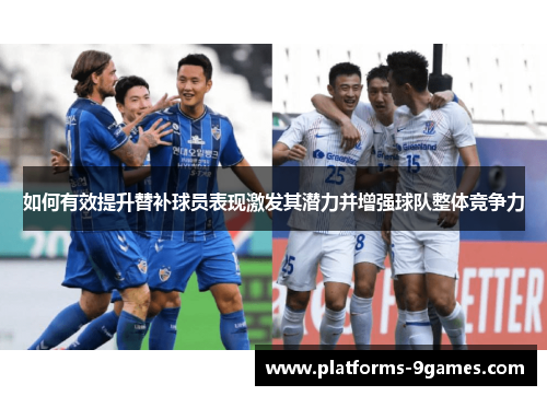 如何有效提升替补球员表现激发其潜力并增强球队整体竞争力 如何有效提升替补球员表现激发其潜力并增强球队整体竞争力