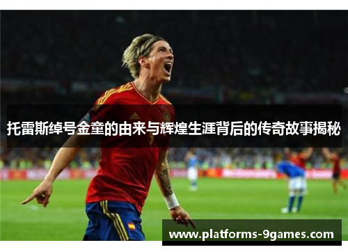 托雷斯绰号金童的由来与辉煌生涯背后的传奇故事揭秘