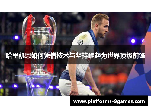 哈里凯恩如何凭借技术与坚持崛起为世界顶级前锋