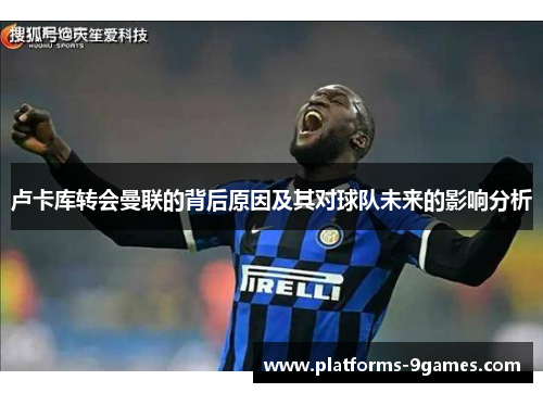 卢卡库转会曼联的背后原因及其对球队未来的影响分析