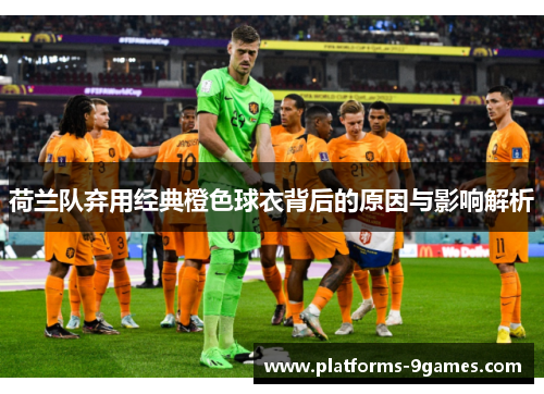 荷兰队弃用经典橙色球衣背后的原因与影响解析