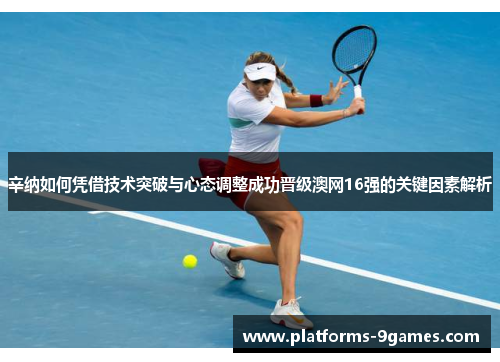 辛纳如何凭借技术突破与心态调整成功晋级澳网16强的关键因素解析