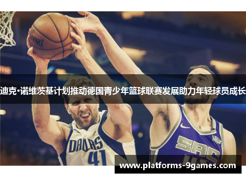 迪克·诺维茨基计划推动德国青少年篮球联赛发展助力年轻球员成长