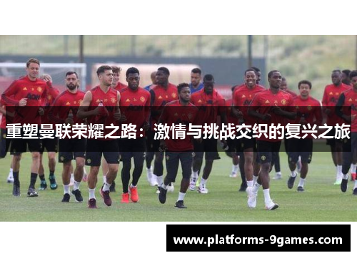 重塑曼联荣耀之路：激情与挑战交织的复兴之旅