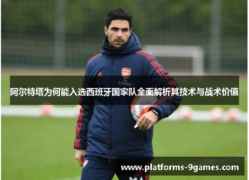 阿尔特塔为何能入选西班牙国家队全面解析其技术与战术价值 阿尔特塔为何能入选西班牙国家队全面解析其技术与战术价值