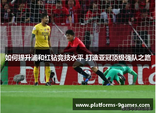 如何提升浦和红钻竞技水平 打造亚冠顶级强队之路 如何提升浦和红钻竞技水平 打造亚冠顶级强队之路