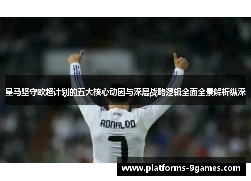 皇马坚守欧超计划的五大核心动因与深层战略逻辑全面全景解析纵深 皇马坚守欧超计划的五大核心动因与深层战略逻辑全面全景解析纵深