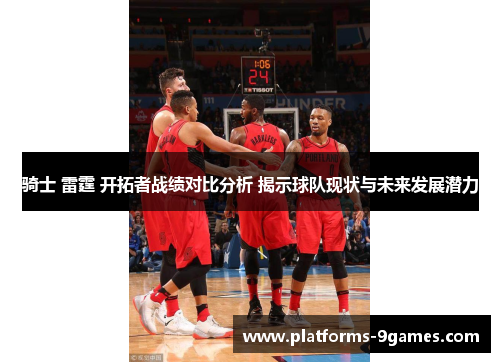 骑士 雷霆 开拓者战绩对比分析 揭示球队现状与未来发展潜力