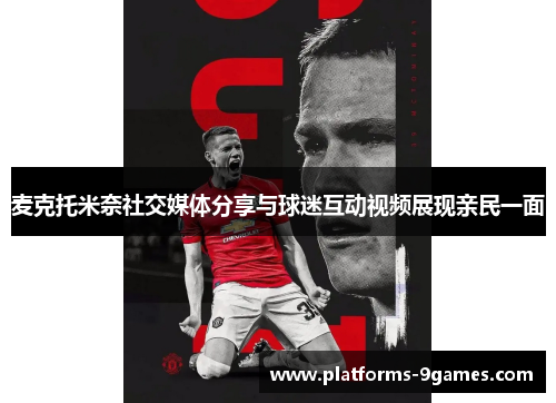 麦克托米奈社交媒体分享与球迷互动视频展现亲民一面