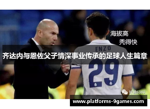 齐达内与恩佐父子情深事业传承的足球人生篇章