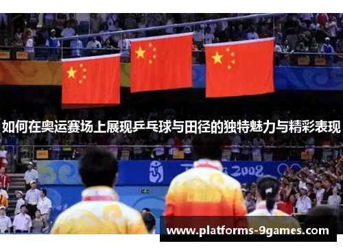 如何在奥运赛场上展现乒乓球与田径的独特魅力与精彩表现 如何在奥运赛场上展现乒乓球与田径的独特魅力与精彩表现