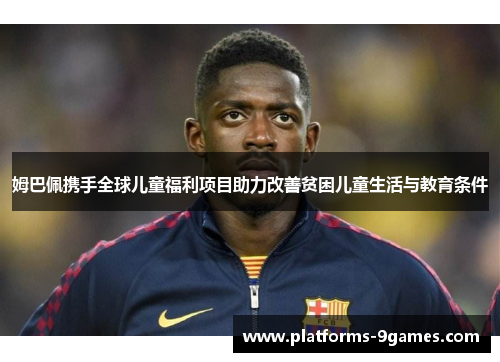 姆巴佩携手全球儿童福利项目助力改善贫困儿童生活与教育条件 姆巴佩携手全球儿童福利项目助力改善贫困儿童生活与教育条件