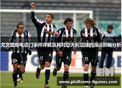 尤文图斯电话门事件详解及其对意大利足球的深远影响分析