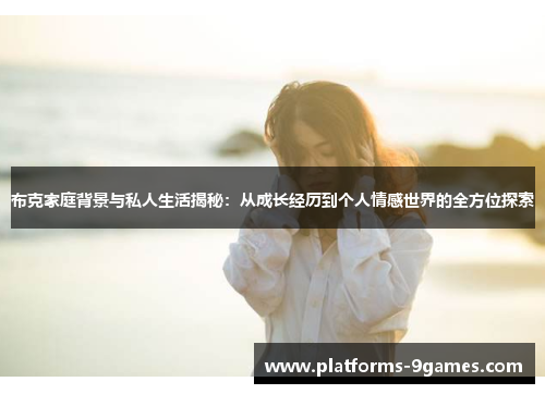 布克家庭背景与私人生活揭秘：从成长经历到个人情感世界的全方位探索