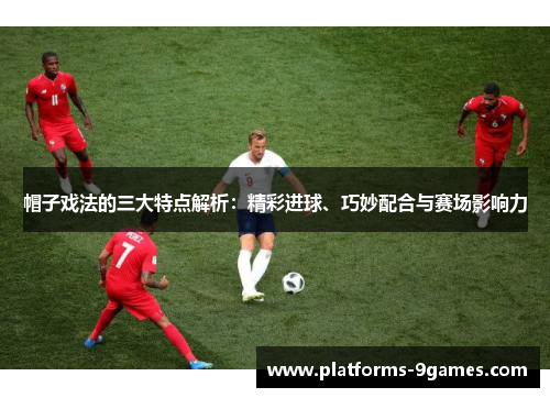 帽子戏法的三大特点解析：精彩进球、巧妙配合与赛场影响力