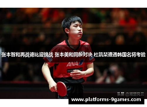 张本智和再战德比迎挑战 张本美和同龄对决 杜凯琹遭遇韩国名将考验