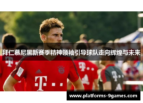 拜仁慕尼黑新赛季精神领袖引导球队走向辉煌与未来