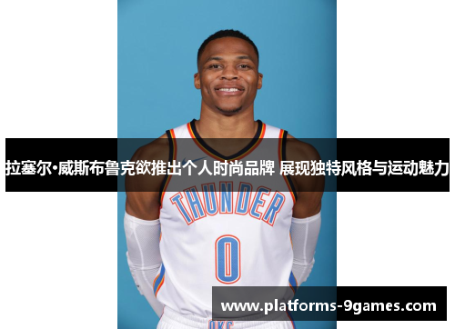 拉塞尔·威斯布鲁克欲推出个人时尚品牌 展现独特风格与运动魅力