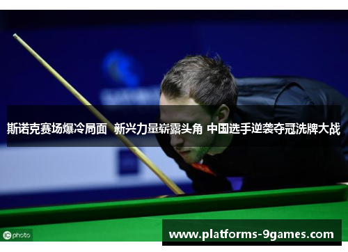 斯诺克赛场爆冷局面  新兴力量崭露头角 中国选手逆袭夺冠洗牌大战