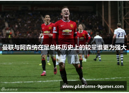 曼联与阿森纳在足总杯历史上的较量谁更为强大