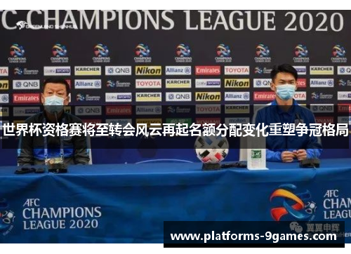 世界杯资格赛将至转会风云再起名额分配变化重塑争冠格局