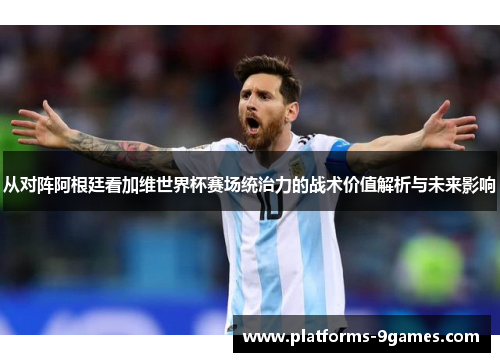 从对阵阿根廷看加维世界杯赛场统治力的战术价值解析与未来影响