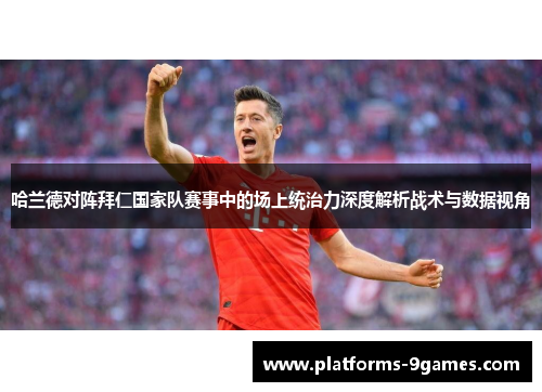 哈兰德对阵拜仁国家队赛事中的场上统治力深度解析战术与数据视角