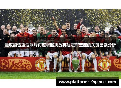 曼联能否重返巅峰再度崛起挑战英超冠军宝座的关键因素分析